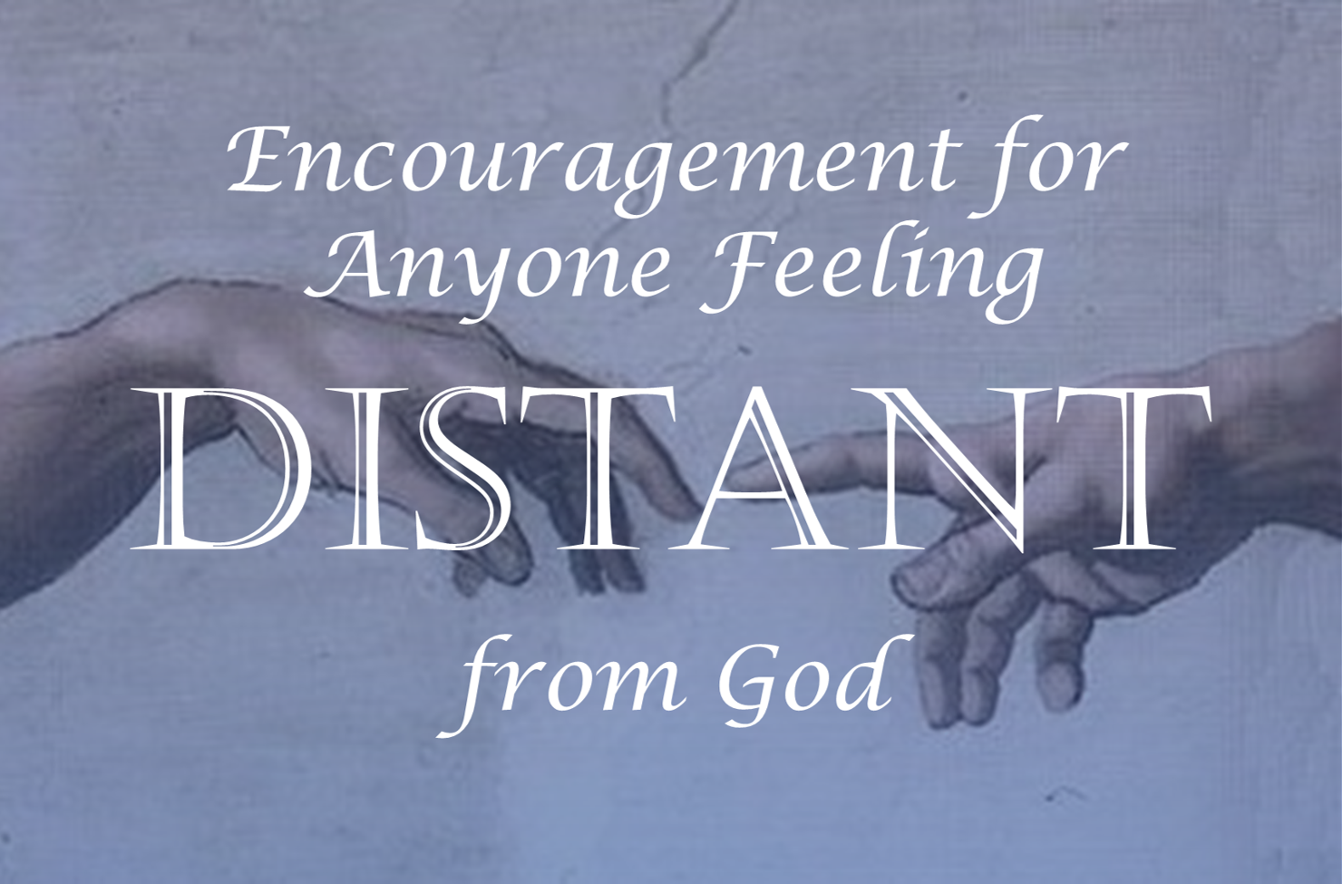 Why Do I Feel So Distant From God Encouragement During Times of Feeling Distant From God